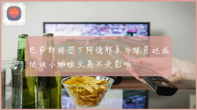 巴萨即将签下阿德耶米与球员达成协议小蜘蛛交易不受影响