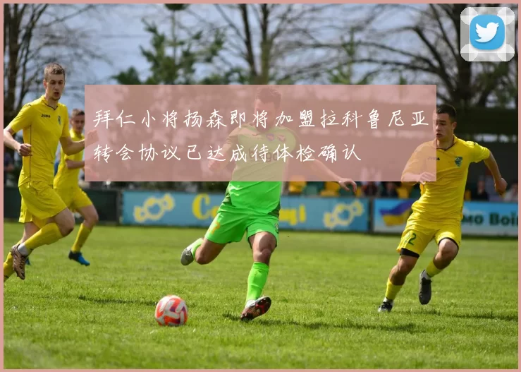 拜仁小将扬森即将加盟拉科鲁尼亚转会协议已达成待体检确认