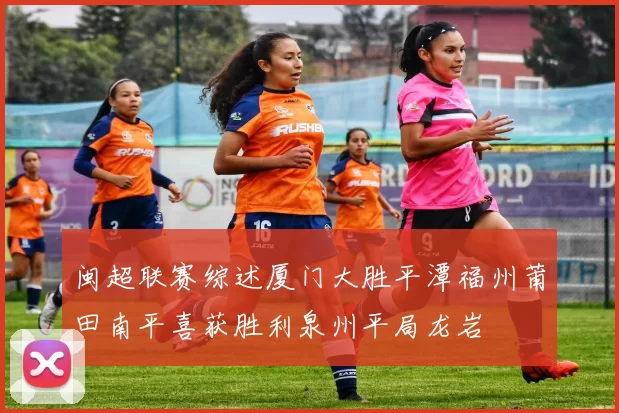 闽超联赛综述厦门大胜平潭福州莆田南平喜获胜利泉州平局龙岩