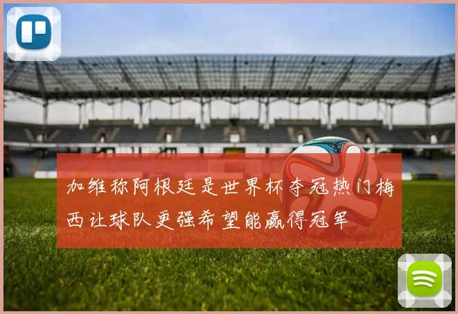 加维称阿根廷是世界杯夺冠热门梅西让球队更强希望能赢得冠军