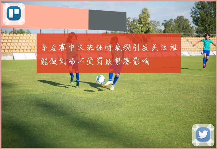 季后赛中文班独特表现引发关注谁能做到而不受罚款禁赛影响