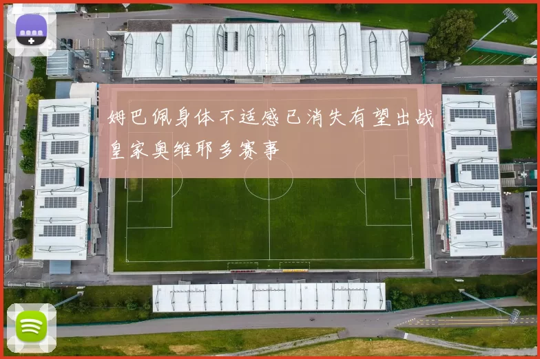姆巴佩身体不适感已消失有望出战皇家奥维耶多赛事