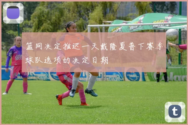 篮网决定推迟一天戴隆夏普下赛季球队选项的决定日期