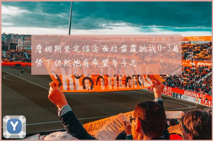 詹姆斯坚定信念面对雷霆挑战0-3局势下仍然抱有希望与斗志