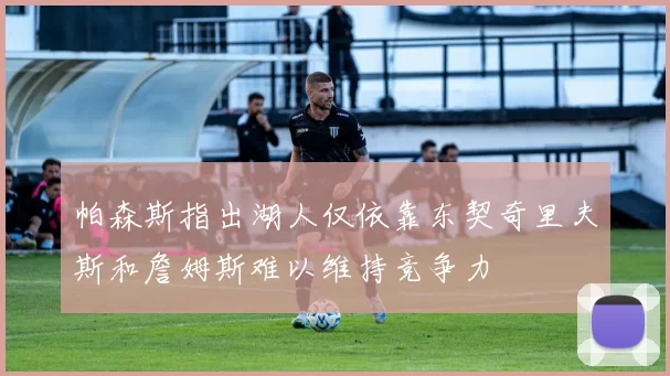 帕森斯指出湖人仅依靠东契奇里夫斯和詹姆斯难以维持竞争力