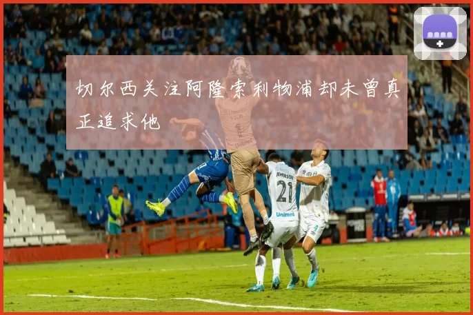 切尔西关注阿隆索利物浦却未曾真正追求他