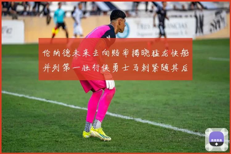 伦纳德未来去向赔率揭晓猛龙快船并列第一独行侠勇士马刺紧随其后