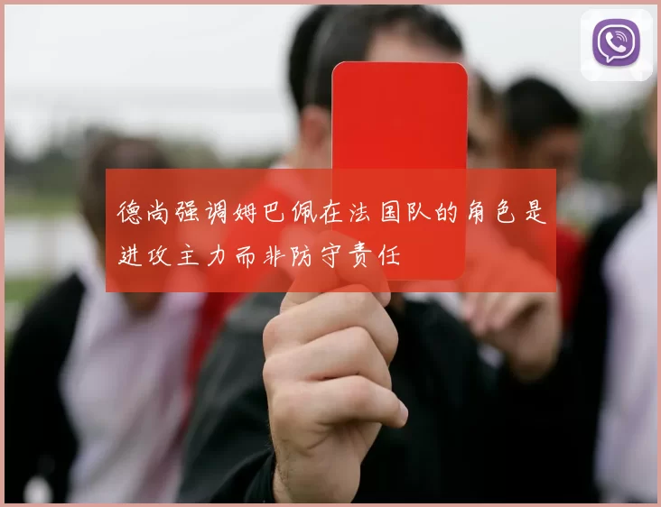 德尚强调姆巴佩在法国队的角色是进攻主力而非防守责任
